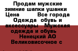 Продам мужские зимние шапки-ушанки › Цена ­ 900 - Все города Одежда, обувь и аксессуары » Мужская одежда и обувь   . Ненецкий АО,Великовисочное с.